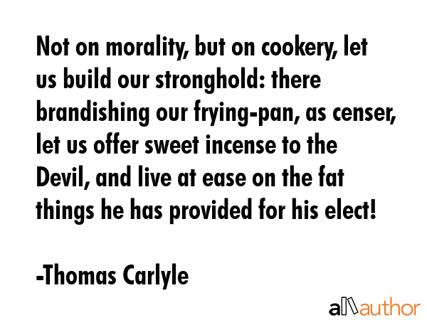 Not on morality, but on cookery, let us build our stronghold: there brandishing our frying-pan, as censer, let us offer sweet incense to the Devil, and live at ease on the fat things he has provided... - Thomas Carlyle Quote