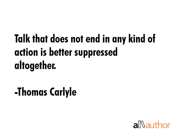 Talk that does not end in any kind of action is better suppressed altogether. - Thomas Carlyle Quote GIF