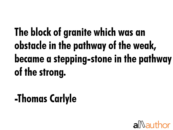 The block of granite which was an obstacle in the path of the weak, becomes a steppingstone in the path of the strong. - Thomas Carlyle Quote
