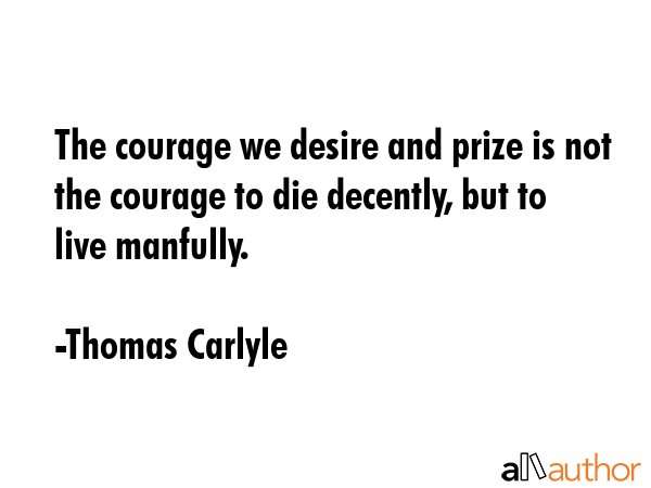 The courage we desire and prize is not the courage to die decently, but to live manfully. - Thomas Carlyle Quote GIF