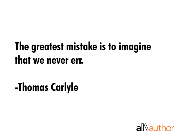 The greatest mistake is to imagine that we never err. - Thomas Carlyle Quote