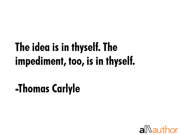 The idea is in thyself. The impediment, too, is in thyself. - Thomas Carlyle Quote