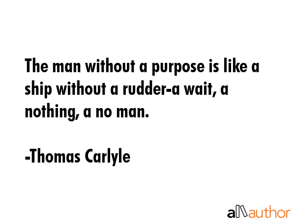 The man without a purpose is like a ship without a rudder-a wait, a nothing, a no man. - Thomas Carlyle Quote