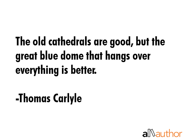 The old cathedrals are good, but the great blue dome that hangs over everything is better. - Thomas Carlyle Quote GIF