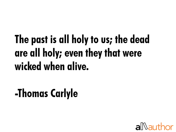 The past is all holy to us; the dead are all holy; even they that were wicked when alive. - Thomas Carlyle Quote GIF