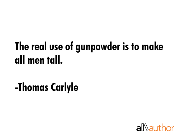 The real use of gunpowder is to make all men tall. - Thomas Carlyle Quote