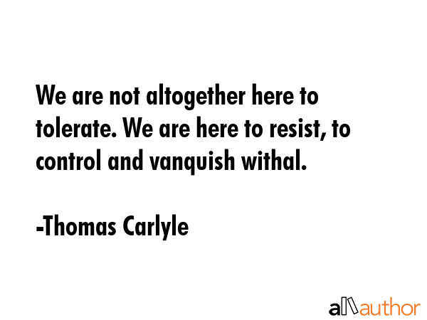 We are not altogether here to tolerate. We are here to resist, to control and vanquish withal. - Thomas Carlyle Quote GIF