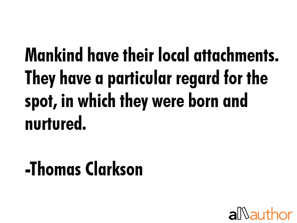 Mankind have their local attachments. They have a particular regard for the spot, in which they... - Thomas Clarkson Quote GIF