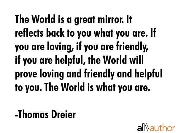 The World is a great mirror. It reflects back to you what you are. If you are loving, if you are... - Thomas Dreier Quote GIF