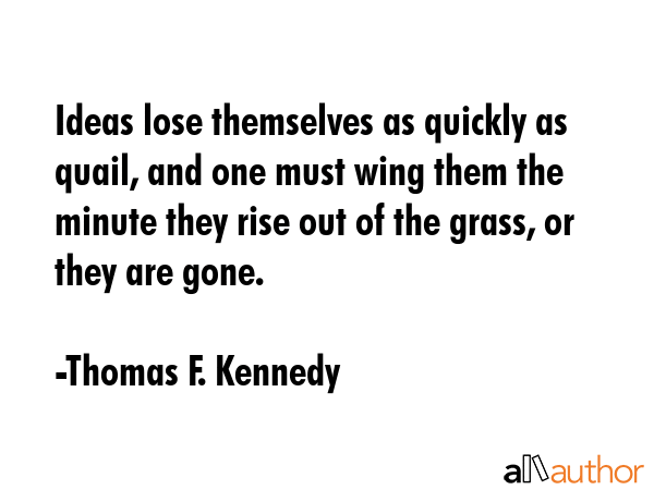 Ideas lose themselves as quickly as quail, and one must wing them the minute they rise out of the... - Thomas F. Kennedy Quote GIF