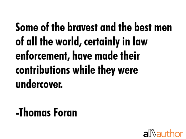 Some of the bravest and the best men of all the world, certainly in law enforcement, have made their contributions while they were undercover. - Thomas Foran Quote