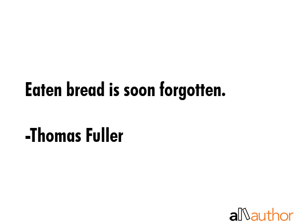 Eaten bread is soon forgotten. - Thomas Fuller Quote