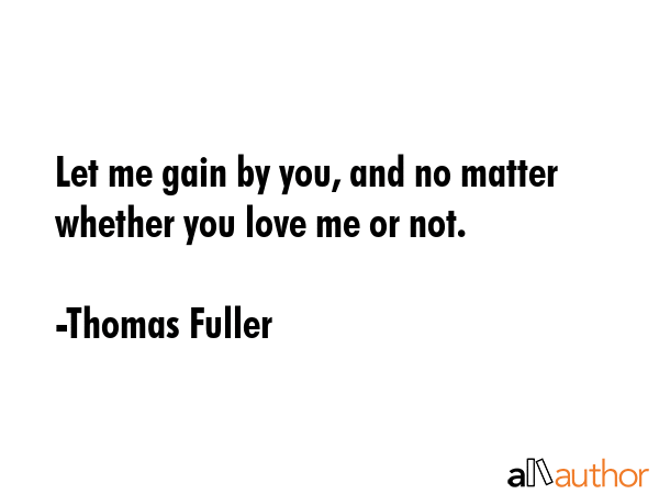 Let me gain by you, and no matter whether you love me or not. - Thomas Fuller Quote GIF