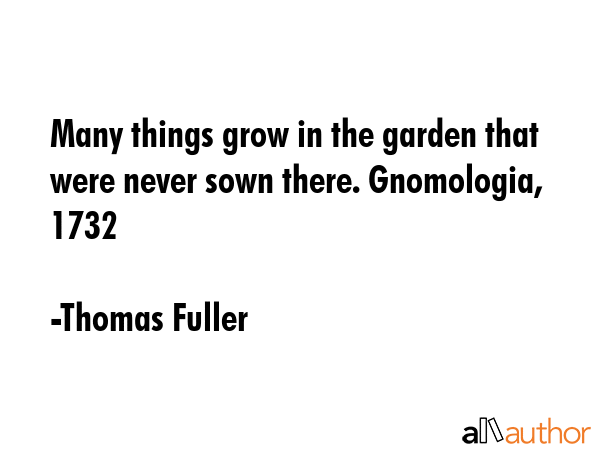 Many things grow in the garden that were never sown there. Gnomologia, 1732 - Thomas Fuller Quote