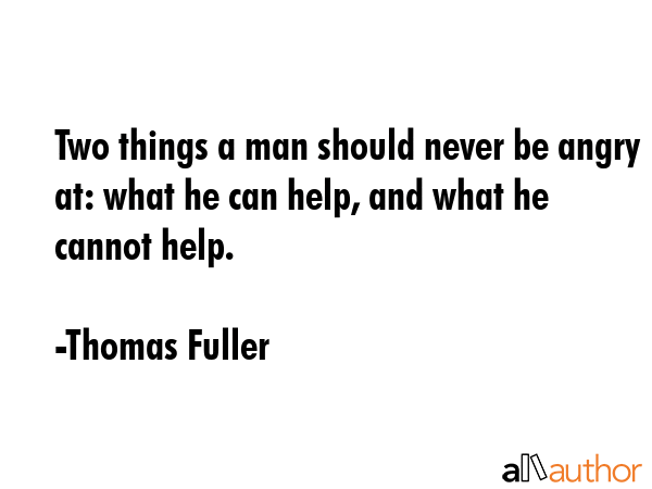 Two things a man should never be angry at: what he can help, and what he cannot help. - Thomas Fuller Quote