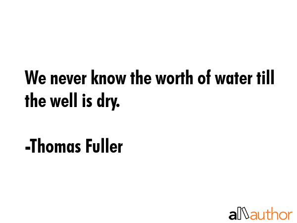 We never know the worth of water till the well is dry. - Thomas Fuller Quote