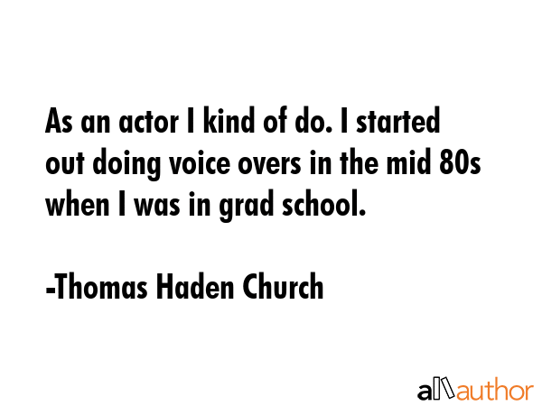 As an actor I kind of do. I started out doing voice overs in the mid 80s when I was in grad school. - Thomas Haden Church Quote GIF