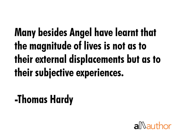 Many besides Angel have learnt that the magnitude of lives is not as to their external displacements but as to their subjective experiences. - Thomas Hardy Quote