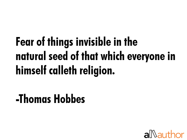 Fear of things invisible in the natural seed of that which everyone in himself calleth religion. - Thomas Hobbes Quote