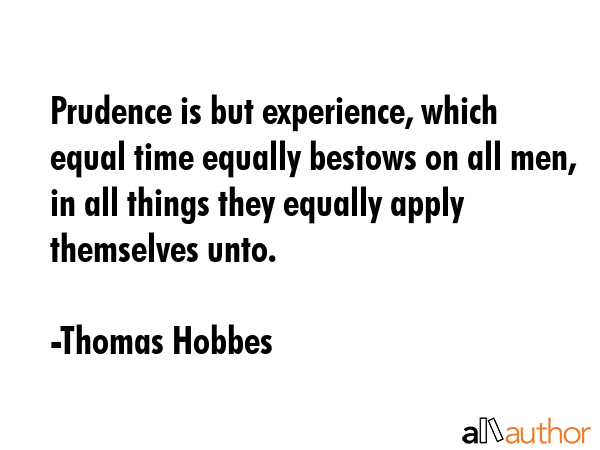 Prudence is but experience, which equal time equally bestows on all men, in all things they equally... - Thomas Hobbes Quote GIF