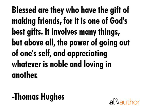 Blessed are they who have the gift of making friends, for it is one of God\
