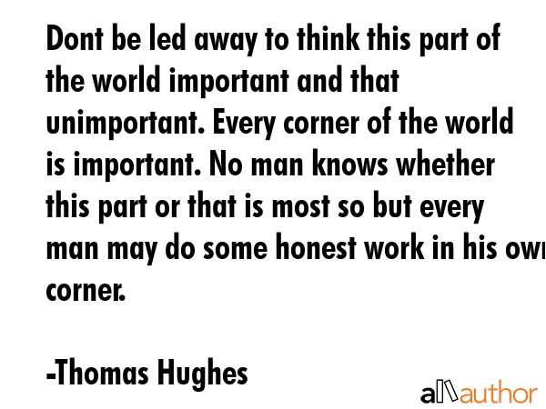 Dont be led away to think this part of the world important and that unimportant. Every corner of... - Thomas Hughes Quote GIF