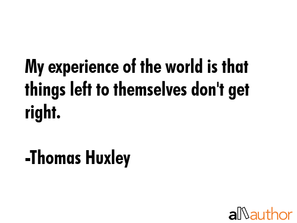 My experience of the world is that things left to themselves don\'t get right. - Thomas Huxley Quote