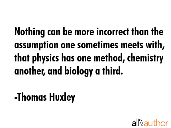 Nothing can be more incorrect than the assumption one sometimes meets with, that physics has one... - Thomas Huxley Quote GIF
