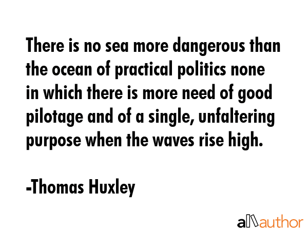 There is no sea more dangerous than the ocean of practical politics none in which there is more... - Thomas Huxley Quote GIF