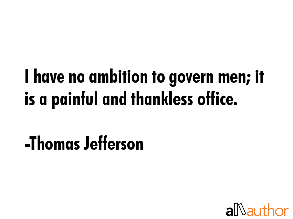 I have no ambition to govern men; it is a painful and thankless office. - Thomas Jefferson Quote
