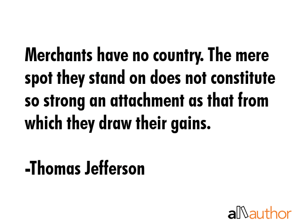 Merchants have no country. The mere spot they stand on does not constitute so strong an attachment... - Thomas Jefferson Quote GIF