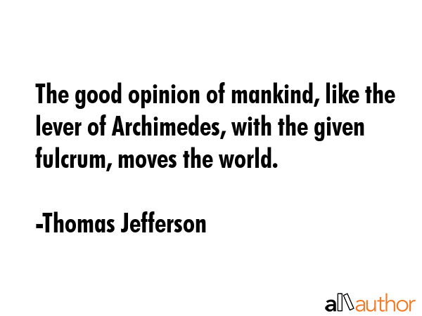 The good opinion of mankind, like the lever of Archimedes, with the given fulcrum, moves the world. - Thomas Jefferson Quote GIF