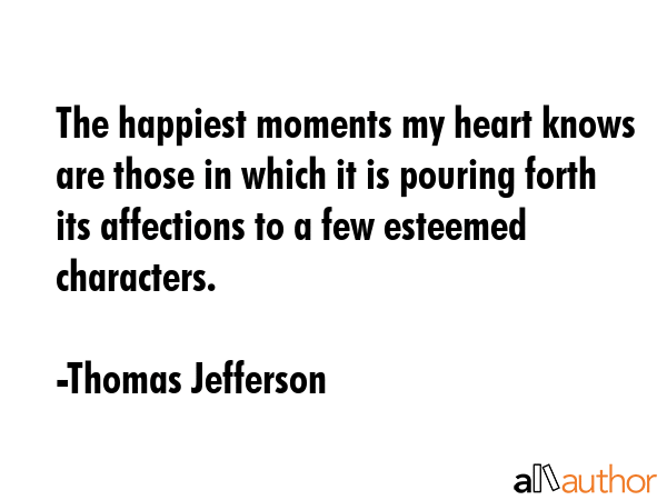 The happiest moments my heart knows are those in which it is pouring forth its affections to a few... - Thomas Jefferson Quote GIF