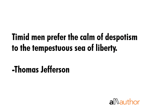 Timid men prefer the calm of despotism to the tempestuous sea of liberty. - Thomas Jefferson Quote