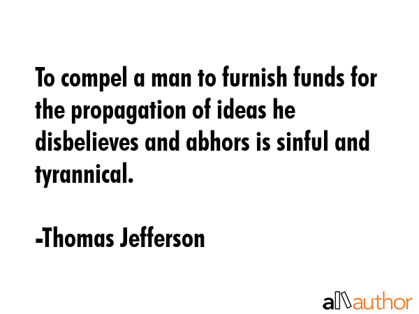 To compel a man to furnish funds for the propagation of ideas he disbelieves and abhors is sinful... - Thomas Jefferson Quote GIF
