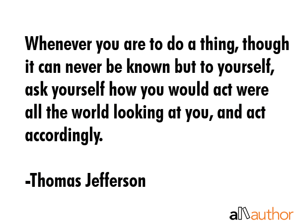 Whenever you are to do a thing, though it can never be known but to yourself, ask yourself how you... - Thomas Jefferson Quote GIF