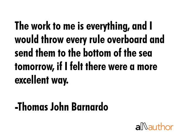 The work to me is everything, and I would throw every rule overboard and send them to the bottom of... - Thomas John Barnardo Quote GIF