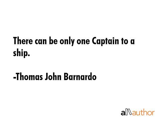 There can be only one Captain to a ship. - Thomas John Barnardo Quote