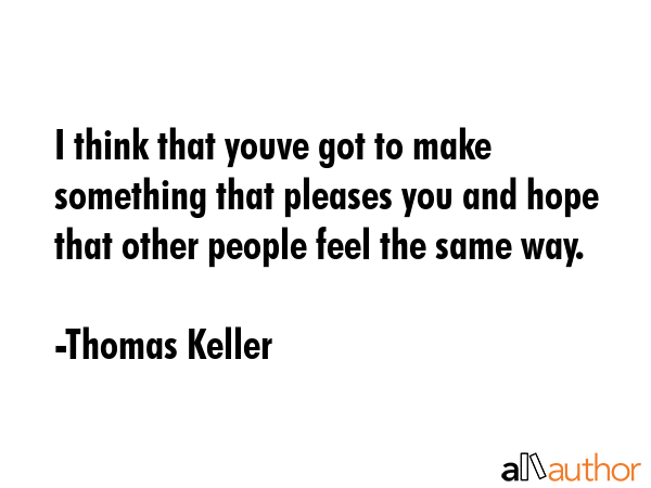 I think that youve got to make something that pleases you and hope that other people feel the same... - Thomas Keller Quote GIF