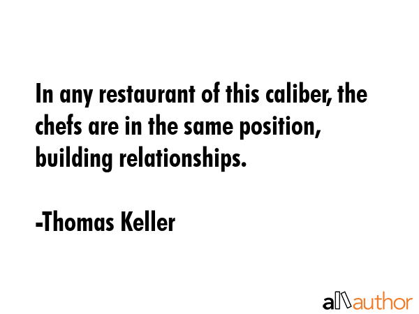 In any restaurant of this caliber, the chefs are in the same position, building relationships. - Thomas Keller Quote GIF