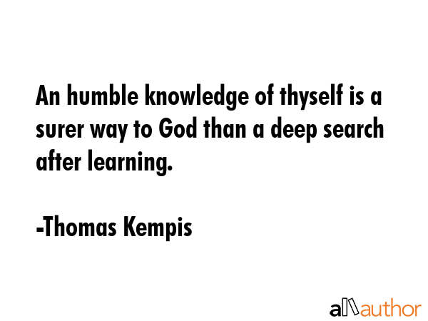 An humble knowledge of thyself is a surer way to God than a deep search after learning. - Thomas Kempis Quote