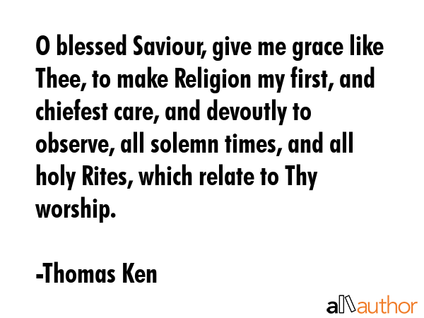 O blessed Saviour, give me grace like Thee, to make Religion my first, and chiefest care, and... - Thomas Ken Quote GIF