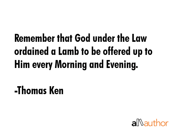 Remember that God under the Law ordained a Lamb to be offered up to Him every Morning and Evening. - Thomas Ken Quote GIF