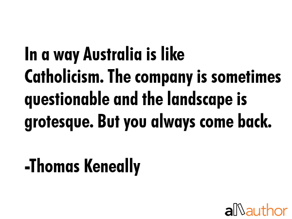 In a way Australia is like Catholicism. The company is sometimes questionable and the landscape is... - Thomas Keneally Quote GIF