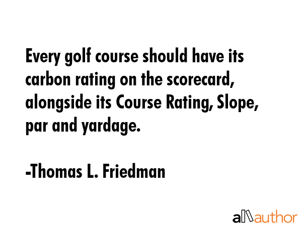 Every golf course should have its carbon rating on the scorecard, alongside its Course Rating,... - Thomas L. Friedman Quote GIF