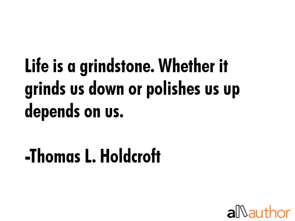 Life is a grindstone. Whether it grinds us down or polishes us up depends on us. - Thomas L. Holdcroft Quote GIF