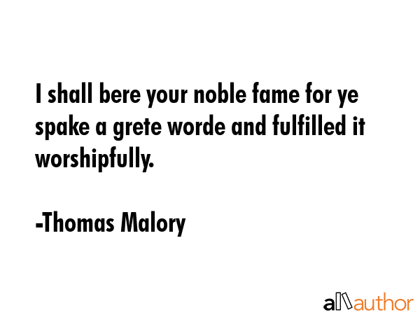 I shall bere your noble fame for ye spake a grete worde and fulfilled it worshipfully. - Thomas Malory Quote