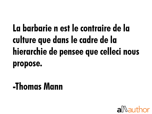 La barbarie n est le contraire de la culture que dans le cadre de la hierarchie de pensee que celleci nous propose. - Thomas Mann Quote