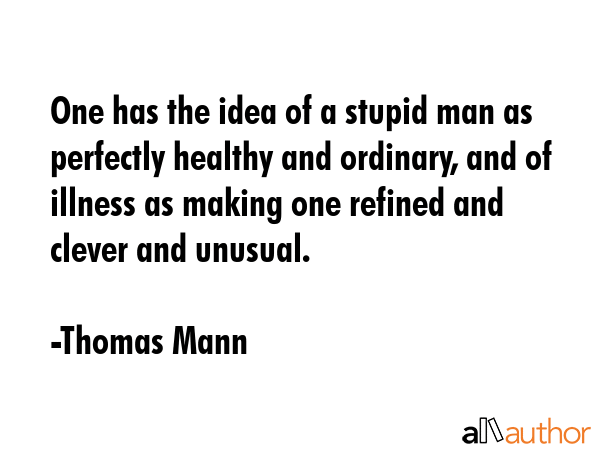 One has the idea of a stupid man as perfectly healthy and ordinary, and of illness as making one refined and clever and unusual. - Thomas Mann Quote