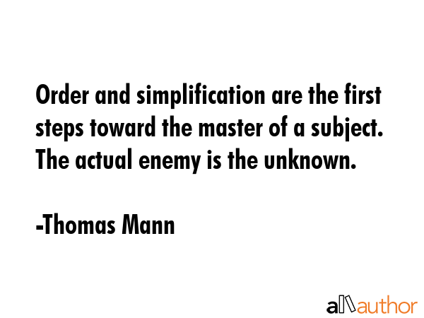 Order and simplification are the first steps toward the master of a subject. The actual enemy is the unknown. - Thomas Mann Quote